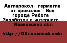 Антипрокол - герметик от проколов - Все города Работа » Заработок в интернете   . Ивановская обл.